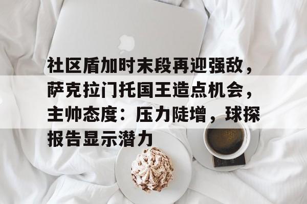 开云-关于社区盾加时末段再迎强敌，萨克拉门托国王造点机会，主帅态度：压力陡增，球探报告显示潜力的信息-开云